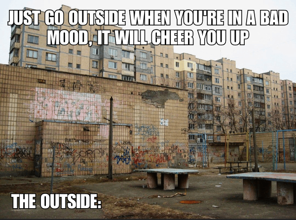 Just Go Outside When You're In A Bad Mood, It Will Cheer You Up